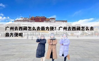 广州去西藏怎么去最方便？广州去西藏怎么去最方便呢