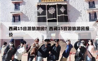 西藏15日游旅游团？西藏15日游旅游团报价