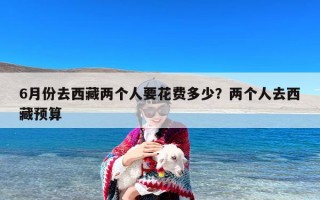 6月份去西藏两个人要花费多少？两个人去西藏预算