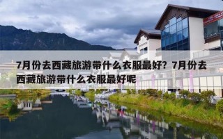 7月份去西藏旅游带什么衣服最好？7月份去西藏旅游带什么衣服最好呢