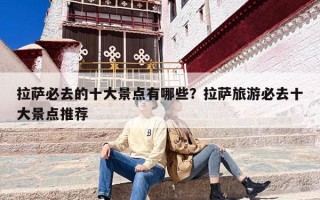 拉萨必去的十大景点有哪些？拉萨旅游必去十大景点推荐