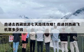 南通去西藏旅游七天路线攻略？南通到西藏飞机票多少钱