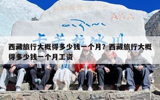 西藏旅行大概得多少钱一个月？西藏旅行大概得多少钱一个月工资