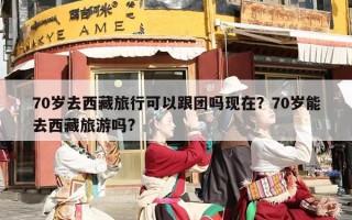 70岁去西藏旅行可以跟团吗现在？70岁能去西藏旅游吗?