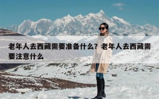 老年人去西藏需要准备什么？老年人去西藏需要注意什么