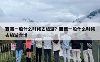 西藏一般什么时候去旅游？西藏一般什么时候去旅游合适
