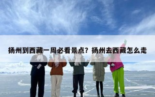 扬州到西藏一周必看景点？扬州去西藏怎么走