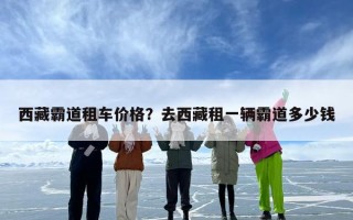 西藏霸道租车价格？去西藏租一辆霸道多少钱