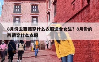 8月份去西藏穿什么衣服适合女生？8月份的西藏穿什么衣服