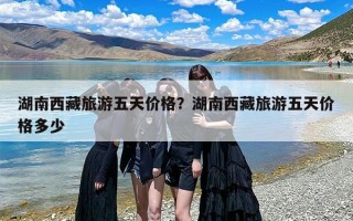 湖南西藏旅游五天价格？湖南西藏旅游五天价格多少