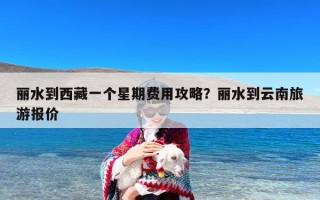丽水到西藏一个星期费用攻略？丽水到云南旅游报价