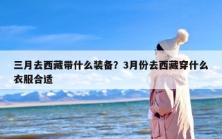 三月去西藏带什么装备？3月份去西藏穿什么衣服合适