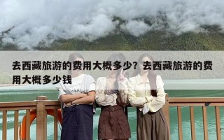 去西藏旅游的费用大概多少？去西藏旅游的费用大概多少钱