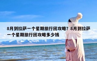 8月到拉萨一个星期旅行团攻略？8月到拉萨一个星期旅行团攻略多少钱