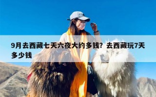 9月去西藏七天六夜大约多钱？去西藏玩7天多少钱