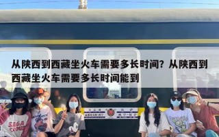 从陕西到西藏坐火车需要多长时间？从陕西到西藏坐火车需要多长时间能到