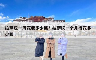 拉萨玩一周花费多少钱？拉萨玩一个月得花多少钱