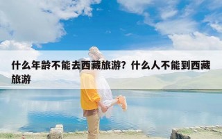 什么年龄不能去西藏旅游？什么人不能到西藏旅游