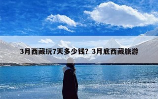 3月西藏玩7天多少钱？3月底西藏旅游