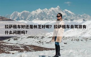 拉萨租车好还是林芝好呢？拉萨租车自驾游有什么问题吗?
