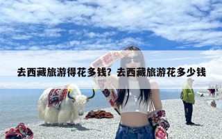 去西藏旅游得花多钱？去西藏旅游花多少钱