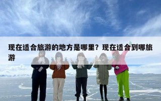 现在适合旅游的地方是哪里？现在适合到哪旅游