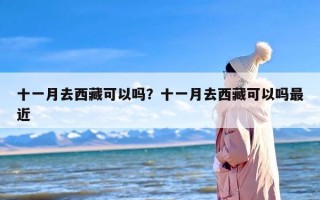 十一月去西藏可以吗？十一月去西藏可以吗最近