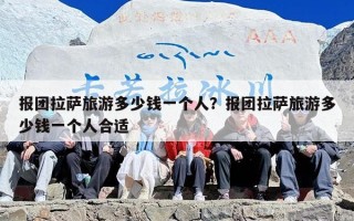 报团拉萨旅游多少钱一个人？报团拉萨旅游多少钱一个人合适