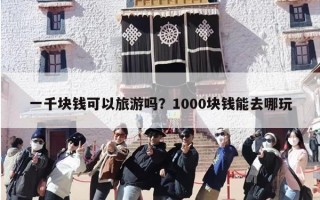 一千块钱可以旅游吗？1000块钱能去哪玩