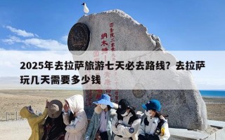 2025年去拉萨旅游七天必去路线？去拉萨玩几天需要多少钱