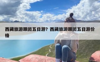 西藏旅游跟团五日游？西藏旅游跟团五日游价格
