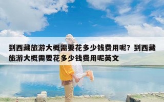 到西藏旅游大概需要花多少钱费用呢？到西藏旅游大概需要花多少钱费用呢英文