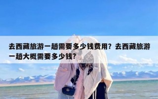 去西藏旅游一趟需要多少钱费用？去西藏旅游一趟大概需要多少钱?