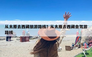 从太原去西藏旅游路线？从太原去西藏自驾游路线