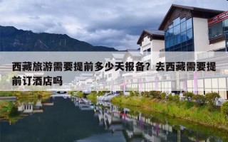 西藏旅游需要提前多少天报备？去西藏需要提前订酒店吗
