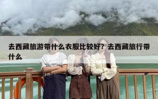 去西藏旅游带什么衣服比较好？去西藏旅行带什么
