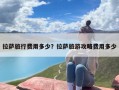 拉萨旅行费用多少？拉萨旅游攻略费用多少