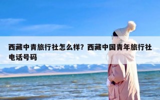 西藏中青旅行社怎么样？西藏中国青年旅行社电话号码