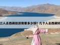 三人去西藏旅游需要多少钱？几个人去西藏好