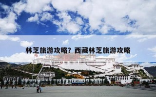 林芝旅游攻略？西藏林芝旅游攻略