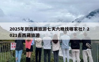 2025年到西藏旅游七天六晚找哪家社？2021去西藏旅游