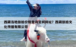 西藏当地旅拍价格查询官网网址？西藏旅拍文化传播有限公司