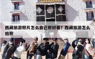 西藏旅游照片怎么自己照好看？西藏旅游怎么拍照