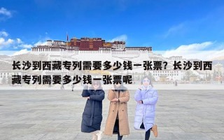 长沙到西藏专列需要多少钱一张票？长沙到西藏专列需要多少钱一张票呢