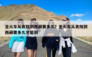 坐火车从贵阳到西藏要多久？坐火车从贵阳到西藏要多久才能到
