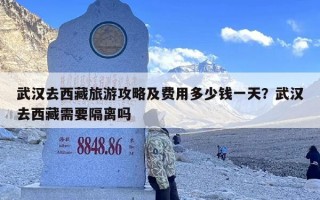 武汉去西藏旅游攻略及费用多少钱一天？武汉去西藏需要隔离吗