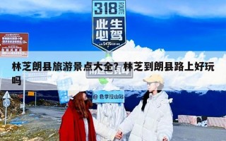 林芝朗县旅游景点大全？林芝到朗县路上好玩吗