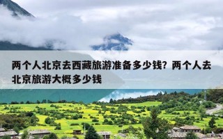 两个人北京去西藏旅游准备多少钱？两个人去北京旅游大概多少钱