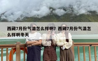 西藏7月份气温怎么样啊？西藏7月份气温怎么样啊冬天