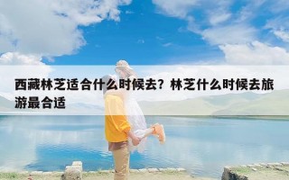 西藏林芝适合什么时候去？林芝什么时候去旅游最合适